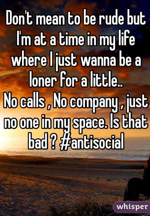Don't mean to be rude but I'm at a time in my life where I just wanna be a loner for a little..
No calls , No company , just no one in my space. Is that bad ? #antisocial