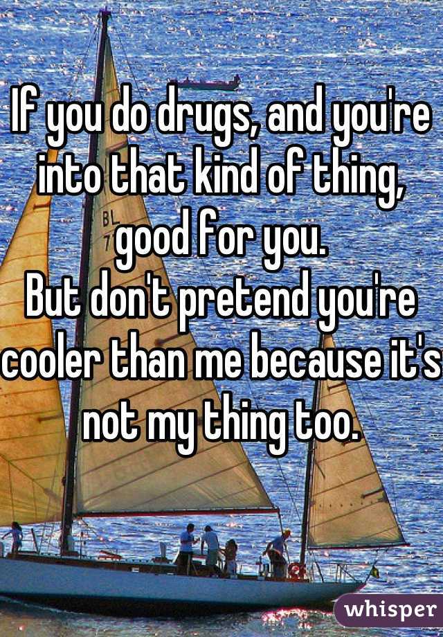 If you do drugs, and you're into that kind of thing, good for you. 
But don't pretend you're cooler than me because it's not my thing too. 

