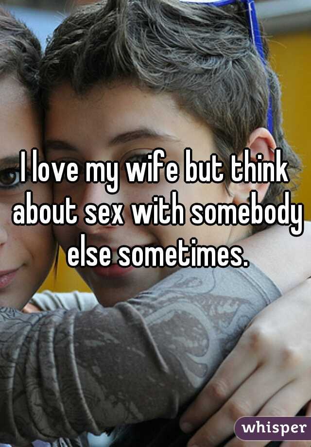 I love my wife but think about sex with somebody else sometimes.