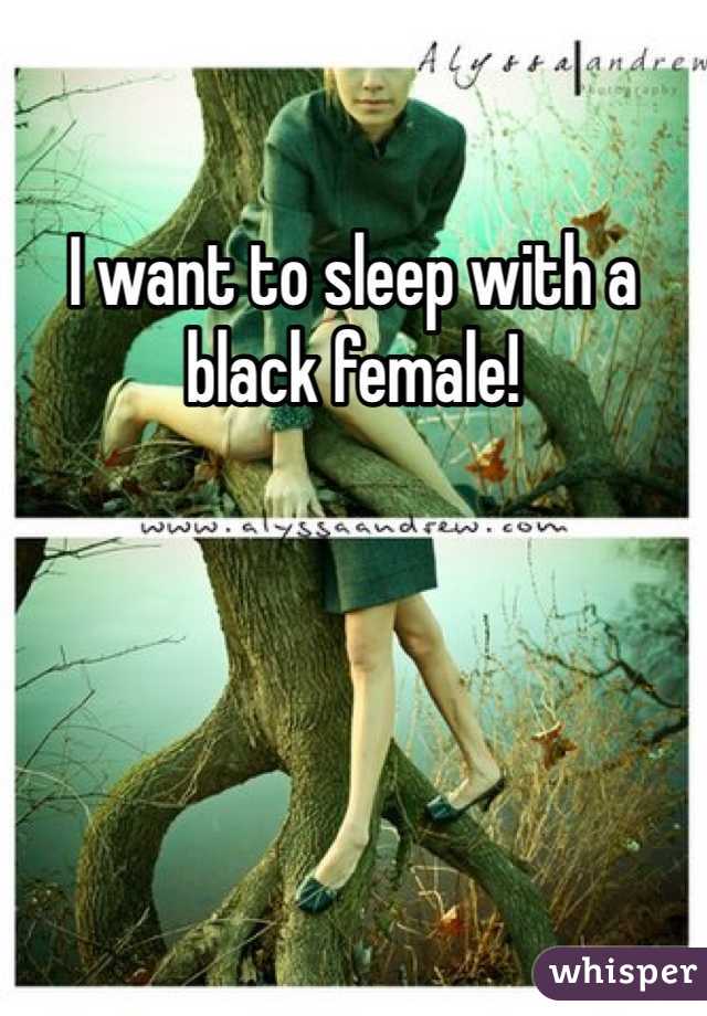 I want to sleep with a black female! 