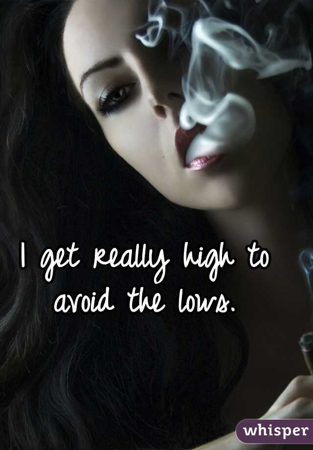 I get really high to avoid the lows. 