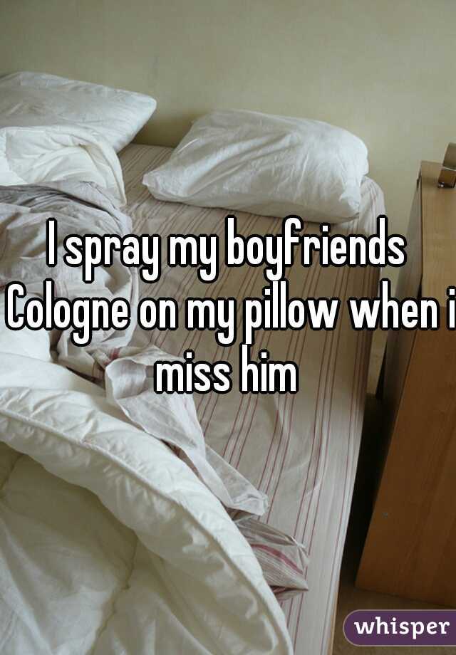 I spray my boyfriends Cologne on my pillow when i miss him 