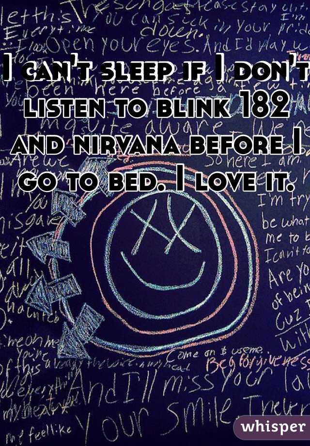 I can't sleep if I don't listen to blink 182 and nirvana before I go to bed. I love it. 