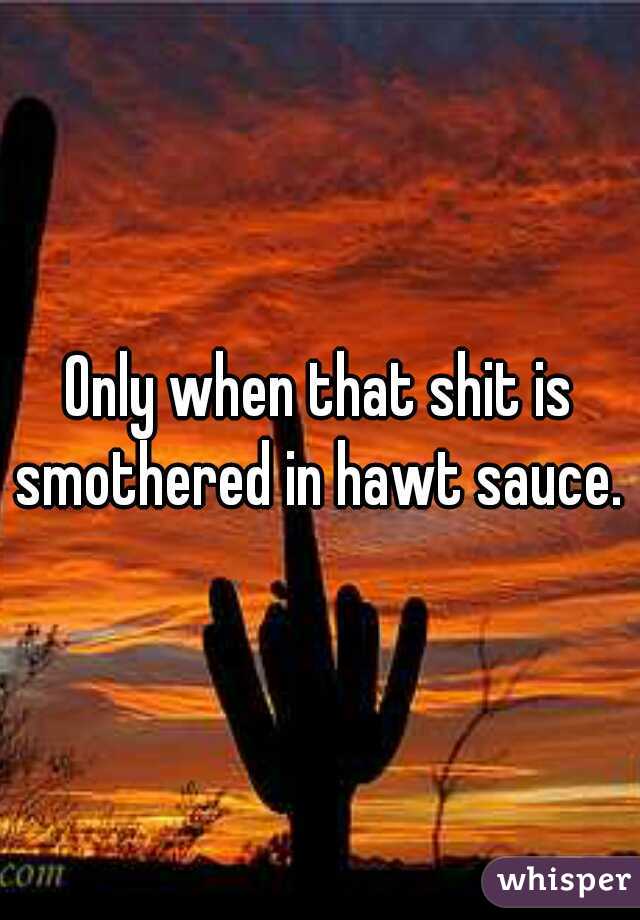 Only when that shit is smothered in hawt sauce. 