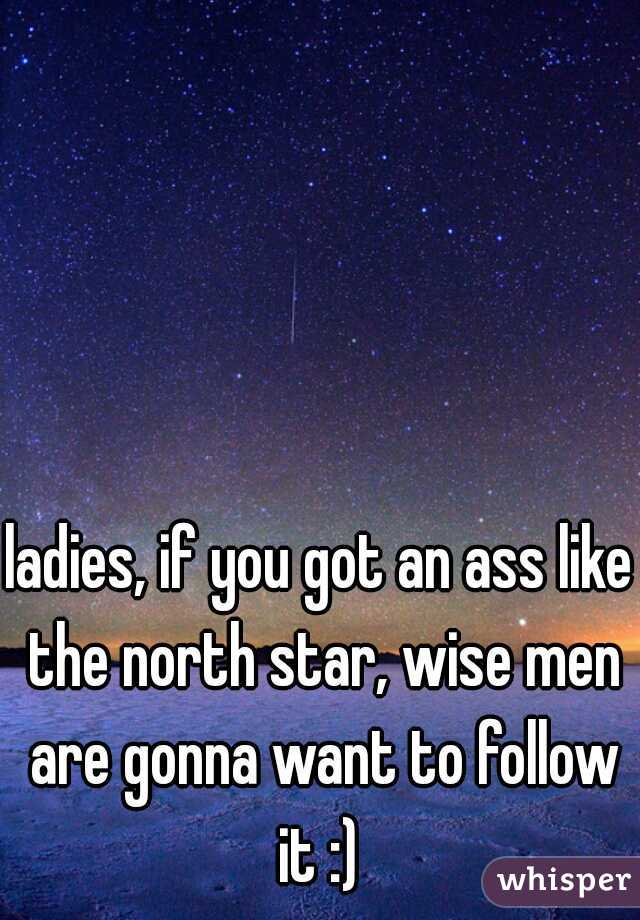 ladies, if you got an ass like the north star, wise men are gonna want to follow it :) 