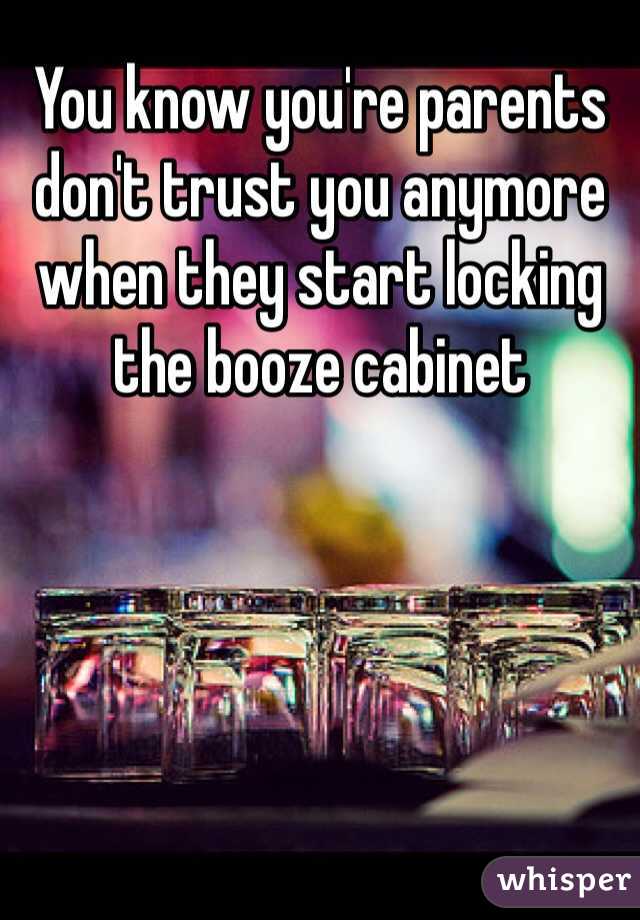 You know you're parents don't trust you anymore when they start locking the booze cabinet 