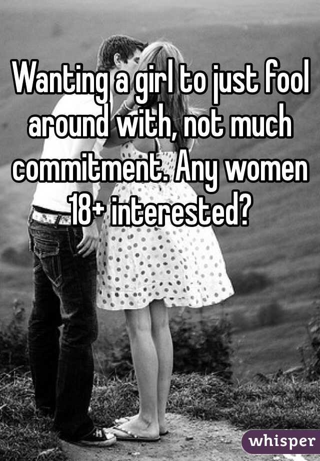 Wanting a girl to just fool around with, not much commitment. Any women 18+ interested?  