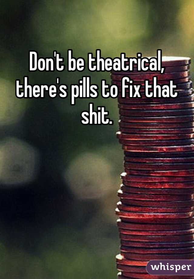 Don't be theatrical, there's pills to fix that shit. 