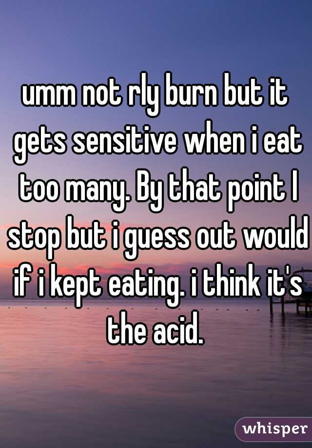 umm not rly burn but it gets sensitive when i eat too many. By that point I stop but i guess out would if i kept eating. i think it's the acid. 