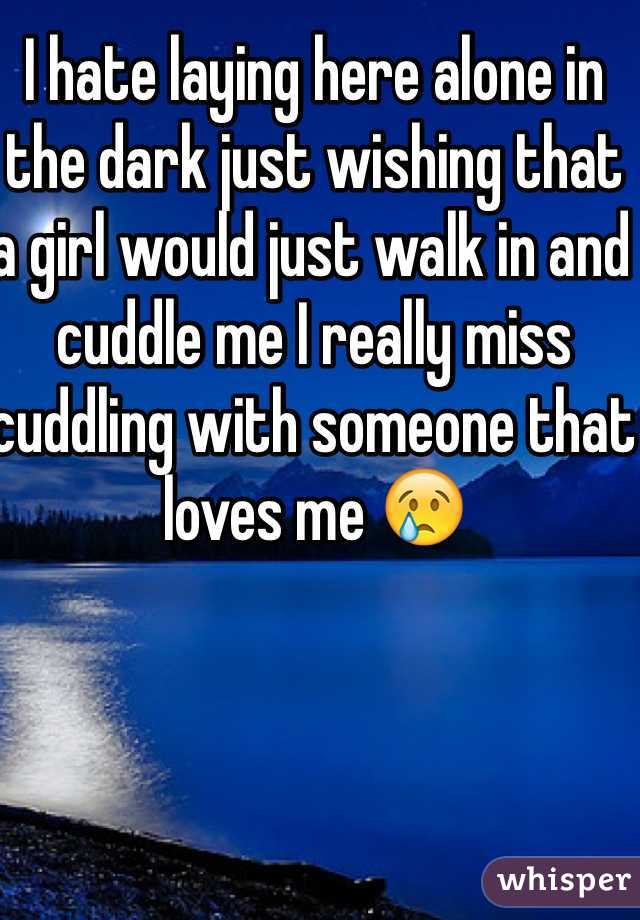 I hate laying here alone in the dark just wishing that a girl would just walk in and cuddle me I really miss cuddling with someone that loves me 😢