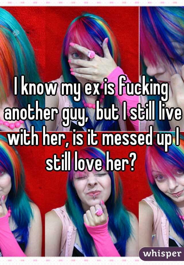 I know my ex is fucking another guy,  but I still live with her, is it messed up I still love her? 