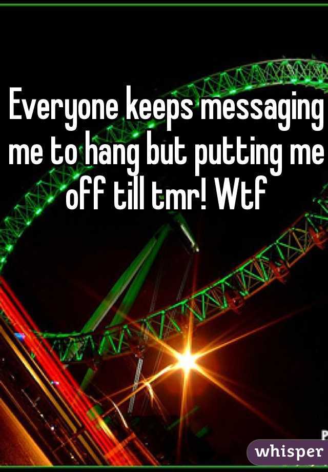 Everyone keeps messaging me to hang but putting me off till tmr! Wtf