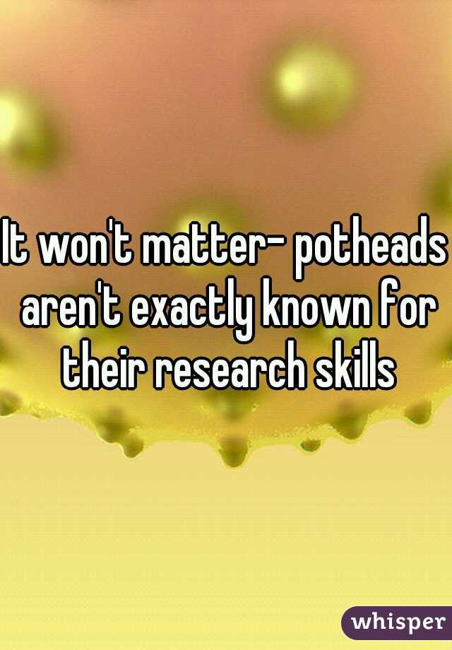 It won't matter- potheads aren't exactly known for their research skills