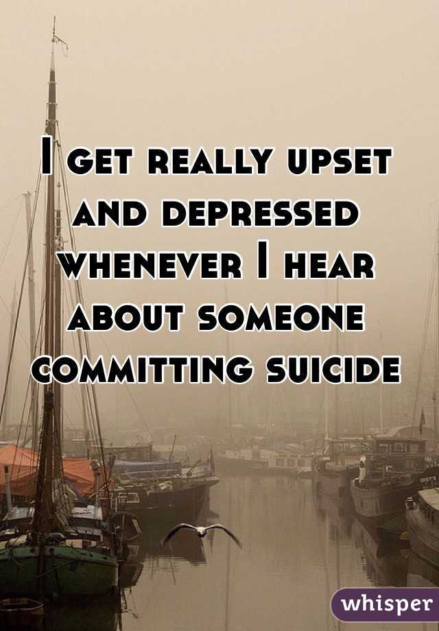 I get really upset and depressed whenever I hear about someone committing suicide 