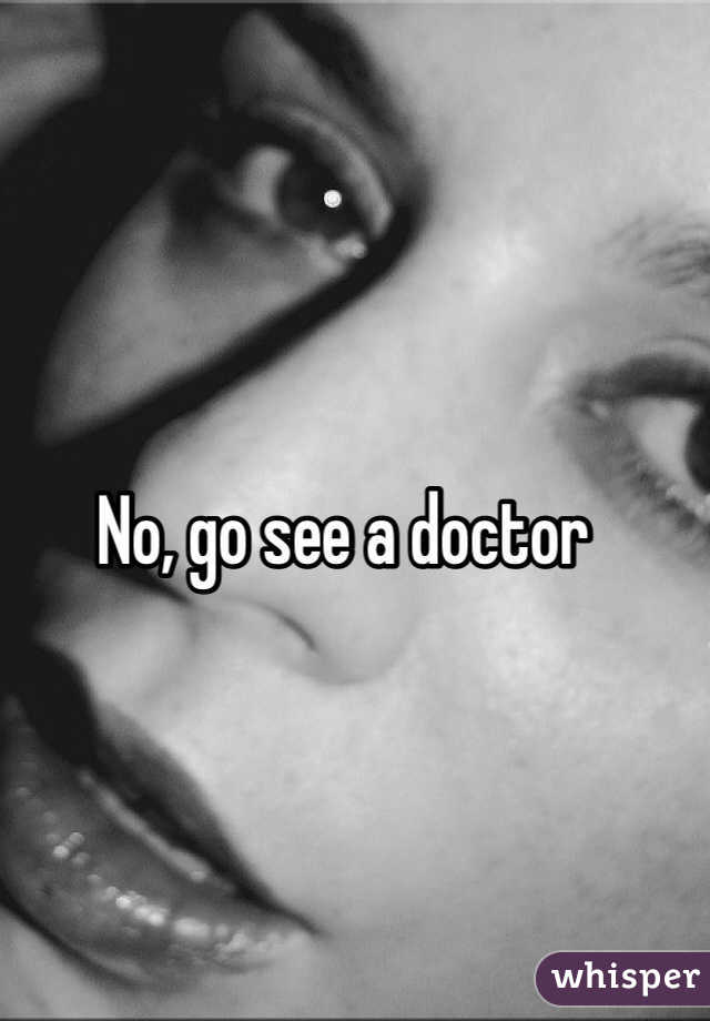 No, go see a doctor 