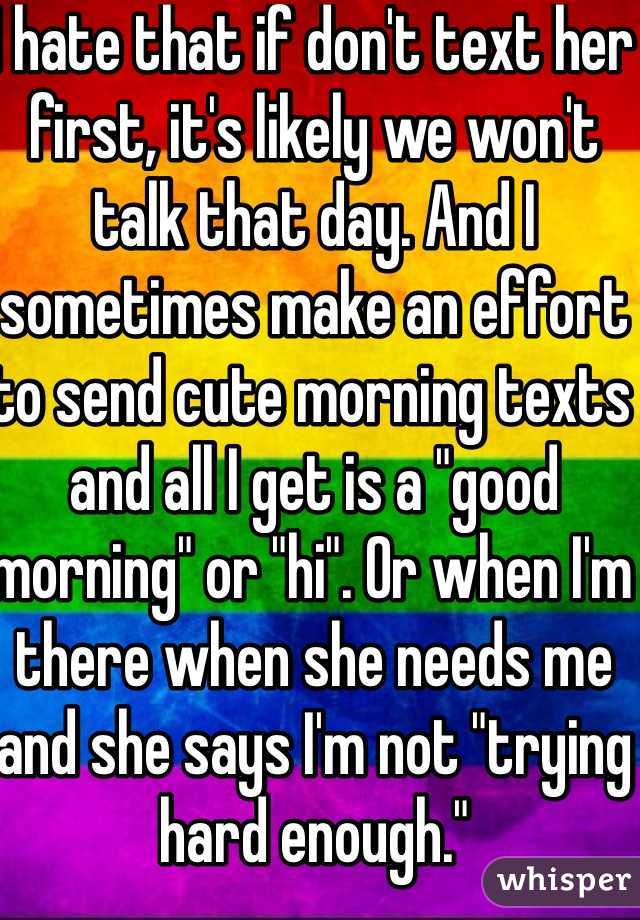 I hate that if don't text her first, it's likely we won't talk that day. And I sometimes make an effort to send cute morning texts and all I get is a "good morning" or "hi". Or when I'm there when she needs me and she says I'm not "trying hard enough."