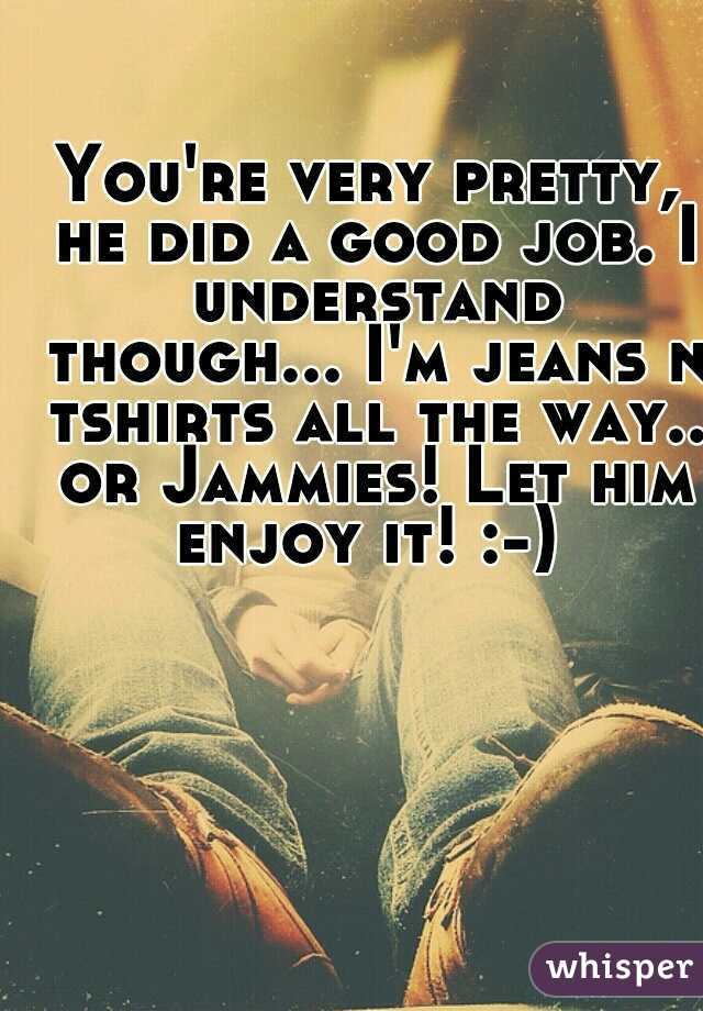 You're very pretty, he did a good job. I understand though... I'm jeans n tshirts all the way.. or Jammies! Let him enjoy it! :-) 