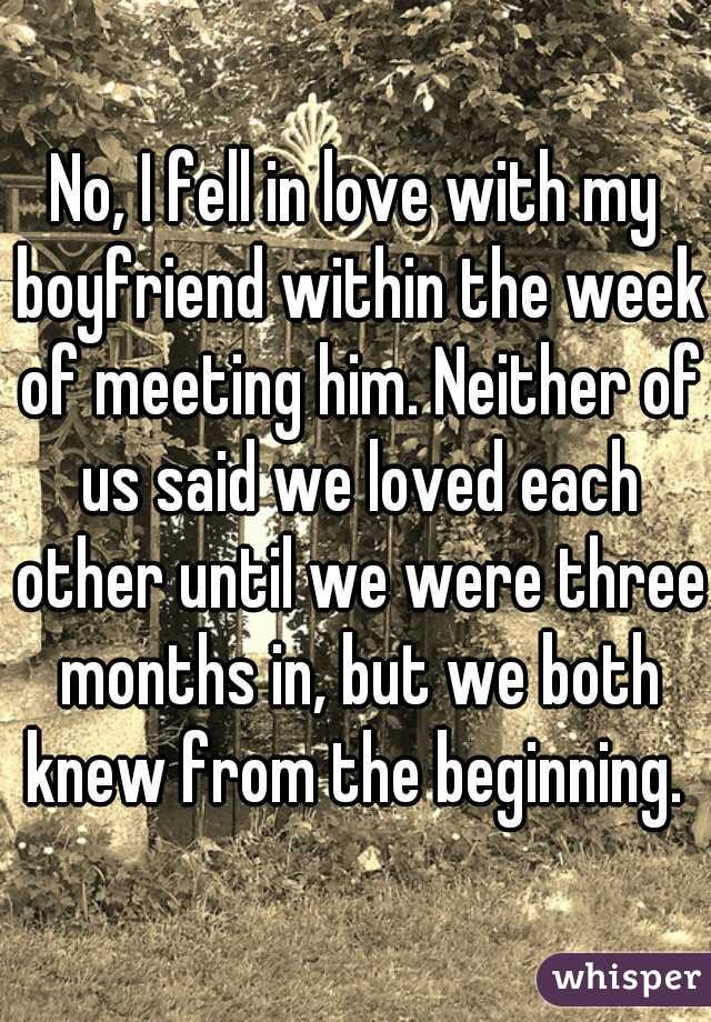 No, I fell in love with my boyfriend within the week of meeting him. Neither of us said we loved each other until we were three months in, but we both knew from the beginning. 