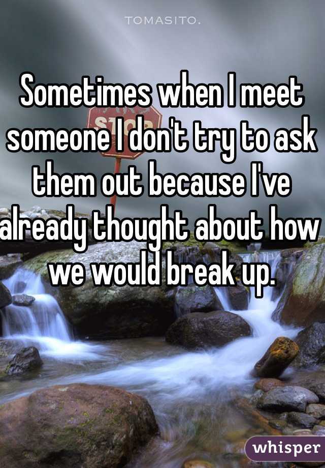 Sometimes when I meet someone I don't try to ask them out because I've already thought about how we would break up. 