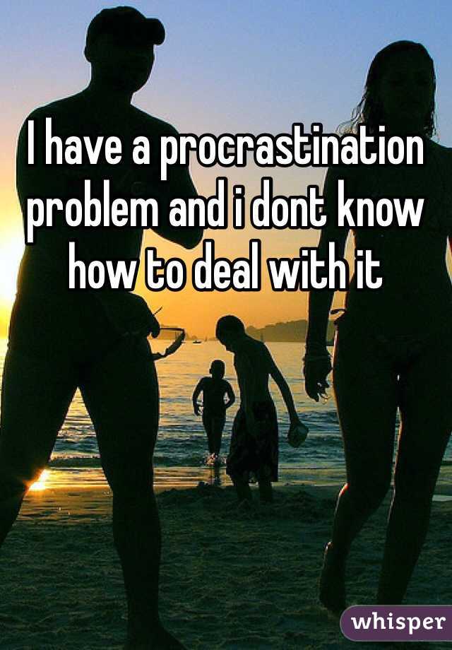 I have a procrastination problem and i dont know how to deal with it 