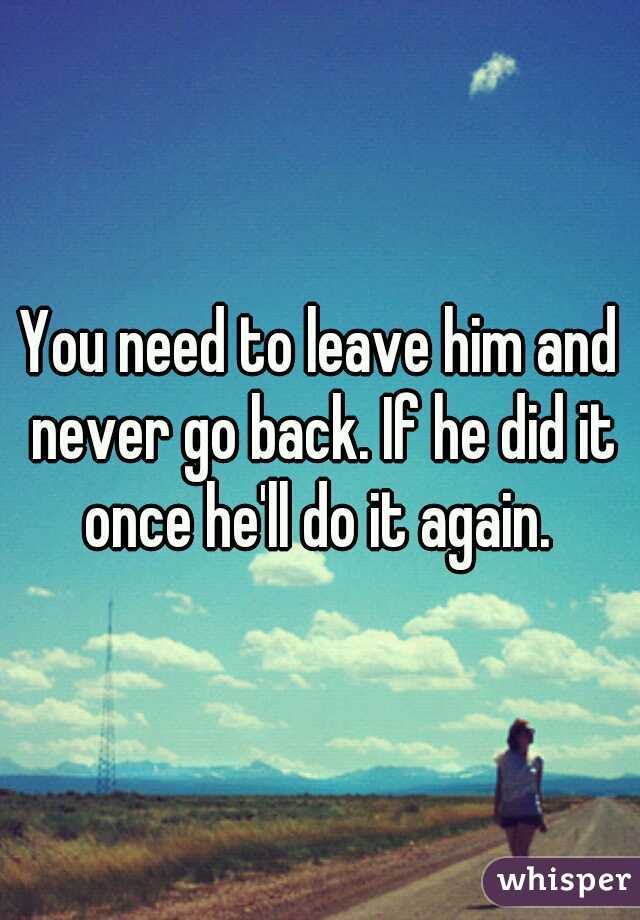 You need to leave him and never go back. If he did it once he'll do it again. 
