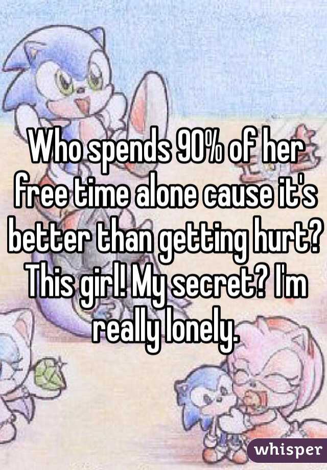 Who spends 90% of her free time alone cause it's better than getting hurt? This girl! My secret? I'm really lonely.