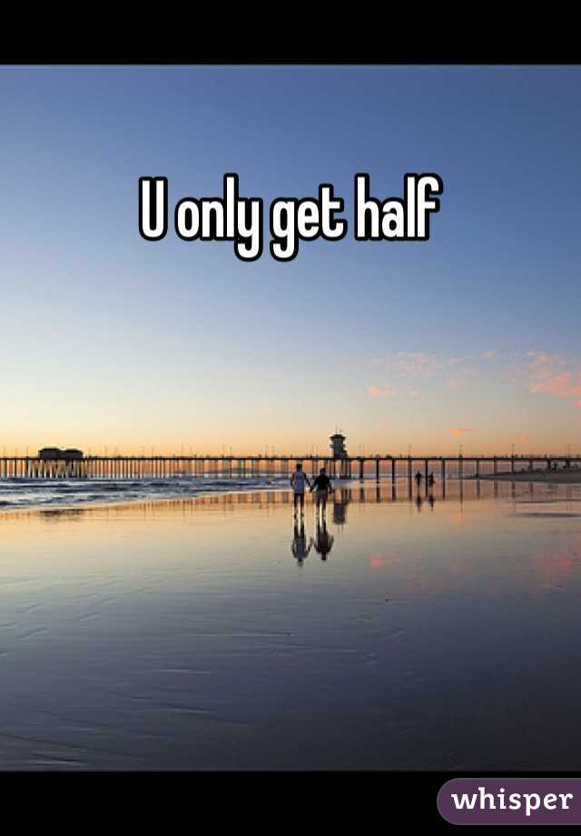 U only get half