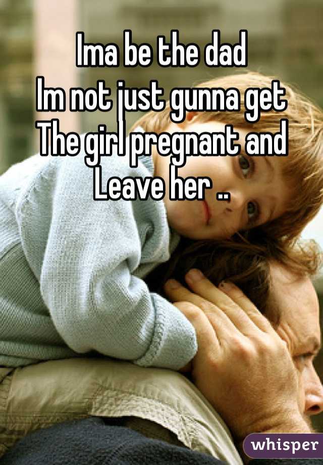 Ima be the dad
Im not just gunna get
The girl pregnant and
Leave her ..