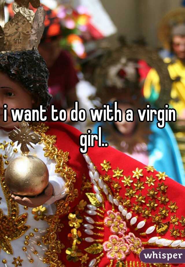 i want to do with a virgin  girl..