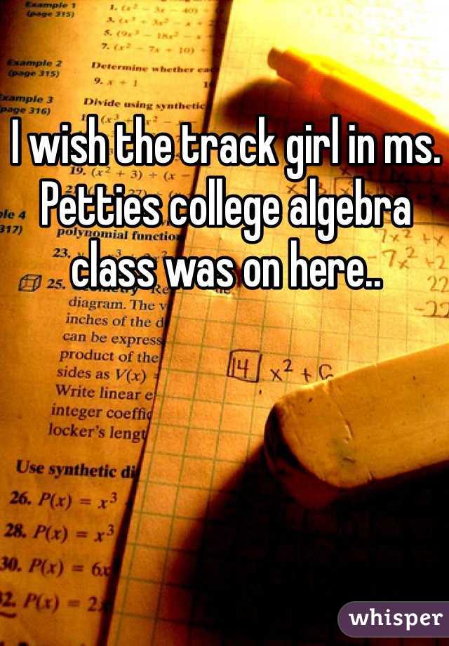 I wish the track girl in ms. Petties college algebra class was on here.. 