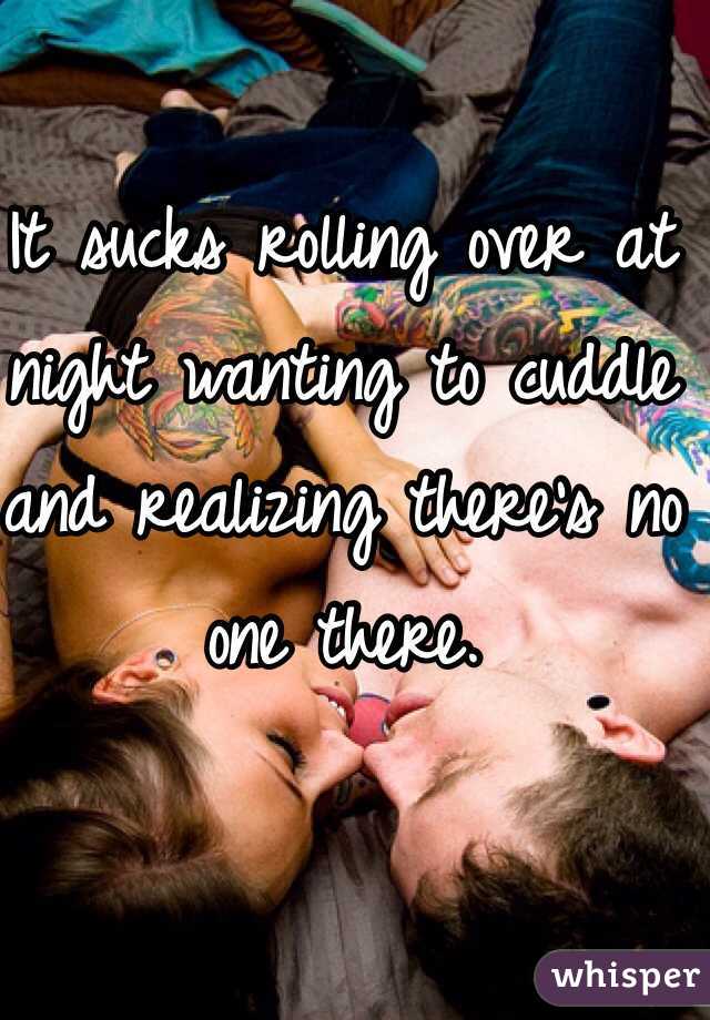It sucks rolling over at night wanting to cuddle and realizing there's no one there. 