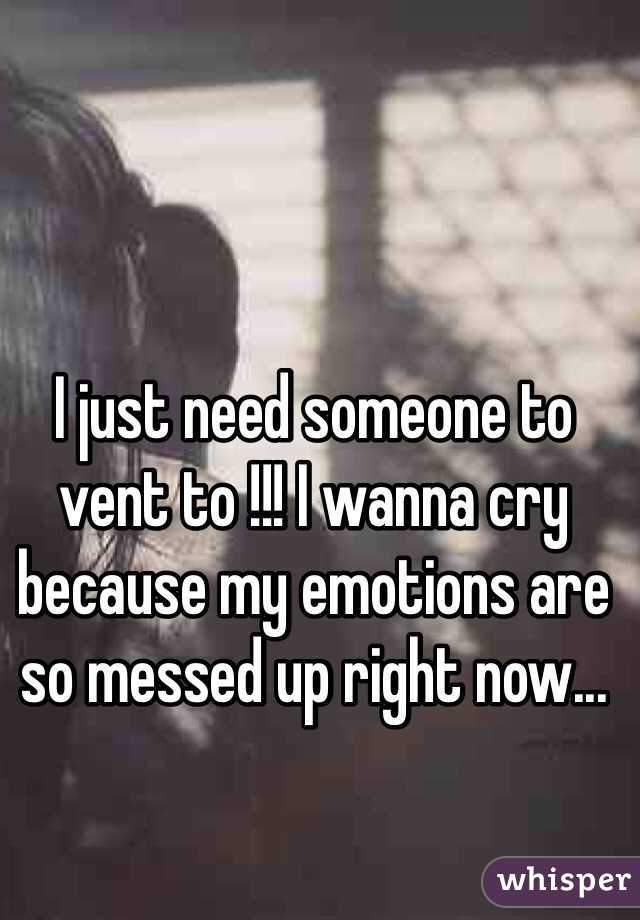 I just need someone to vent to !!! I wanna cry because my emotions are so messed up right now...