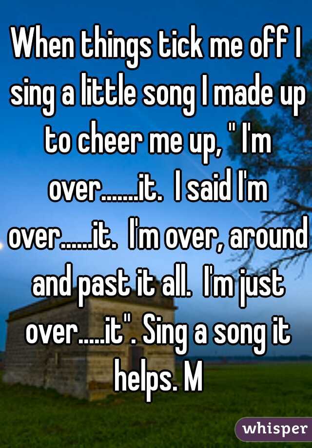 When things tick me off I sing a little song I made up to cheer me up, " I'm over.......it.  I said I'm over......it.  I'm over, around and past it all.  I'm just over.....it". Sing a song it helps. M