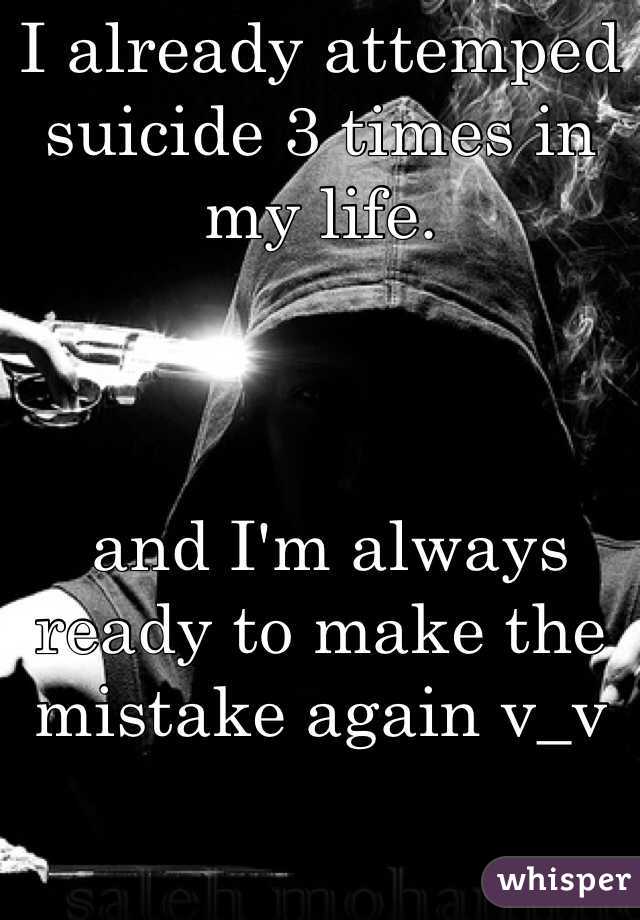 I already attemped suicide 3 times in my life.



 and I'm always ready to make the mistake again v_v