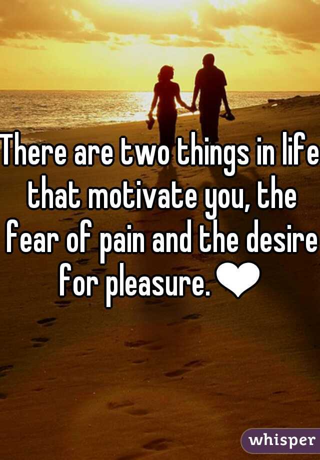 There are two things in life that motivate you, the fear of pain and the desire for pleasure.❤