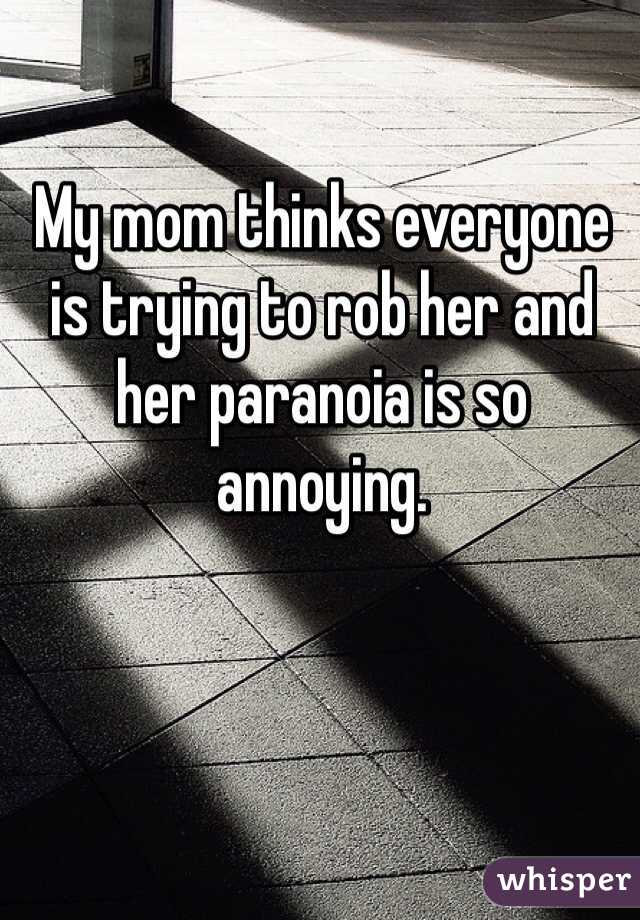 My mom thinks everyone is trying to rob her and her paranoia is so annoying.