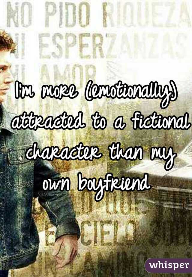 I'm more (emotionally) attracted to a fictional character than my own boyfriend 