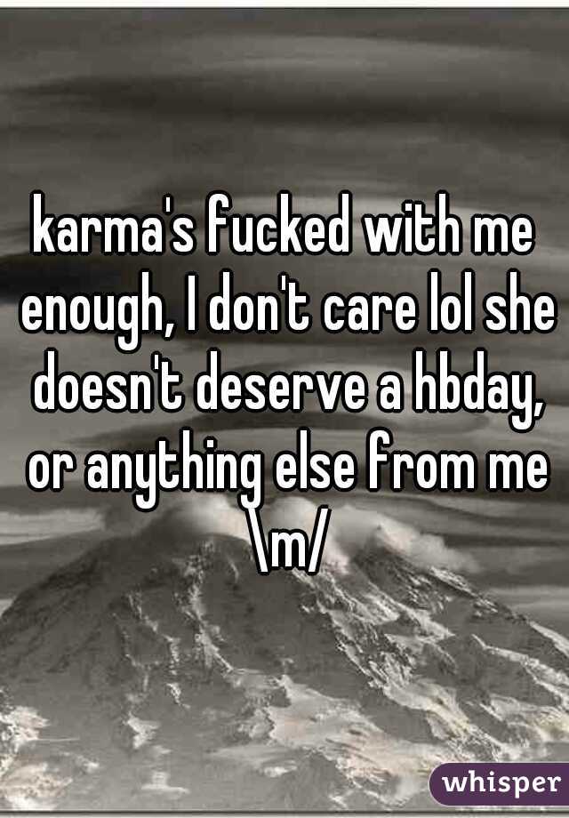 karma's fucked with me enough, I don't care lol she doesn't deserve a hbday, or anything else from me \m/