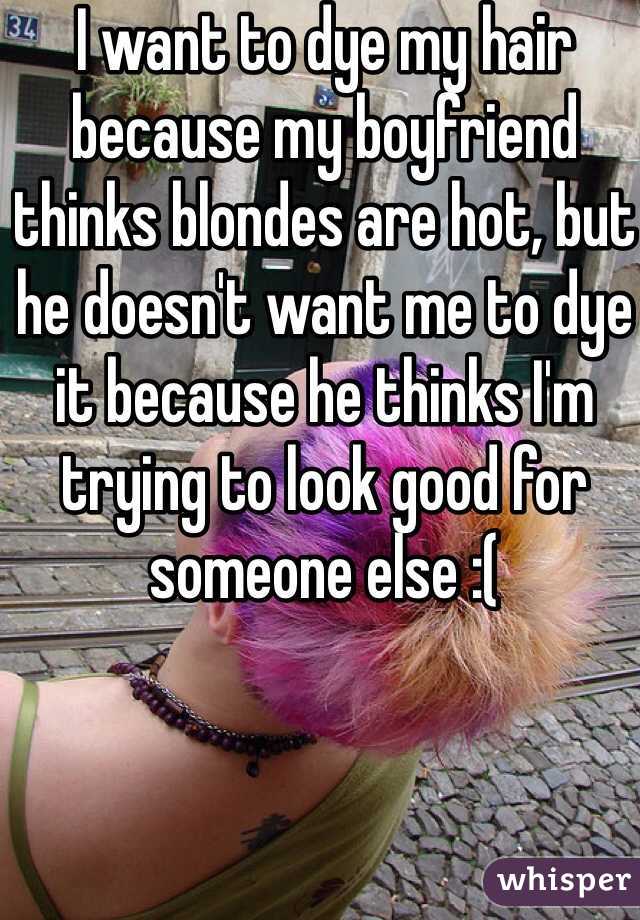 I want to dye my hair because my boyfriend thinks blondes are hot, but he doesn't want me to dye it because he thinks I'm trying to look good for someone else :(