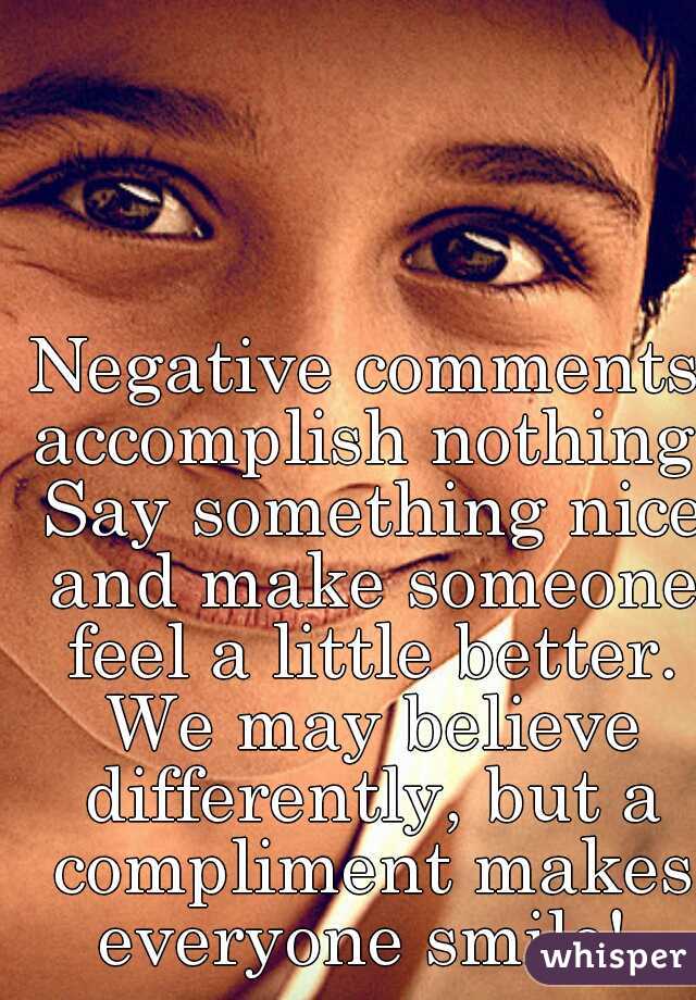 Negative comments accomplish nothing. Say something nice and make someone feel a little better. We may believe differently, but a compliment makes everyone smile! 