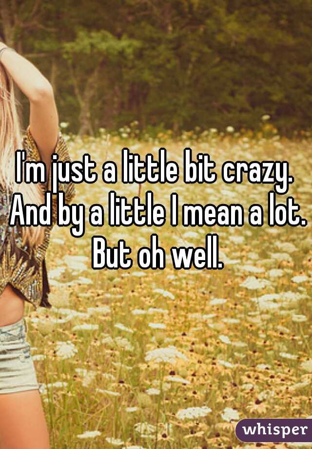 I'm just a little bit crazy. And by a little I mean a lot. But oh well.