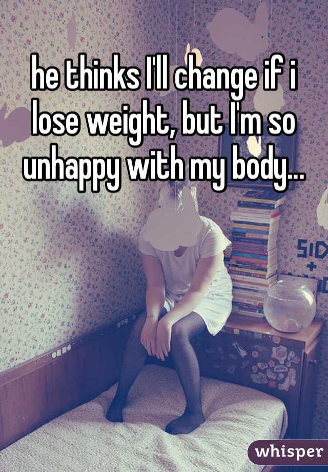 he thinks I'll change if i lose weight, but I'm so unhappy with my body...