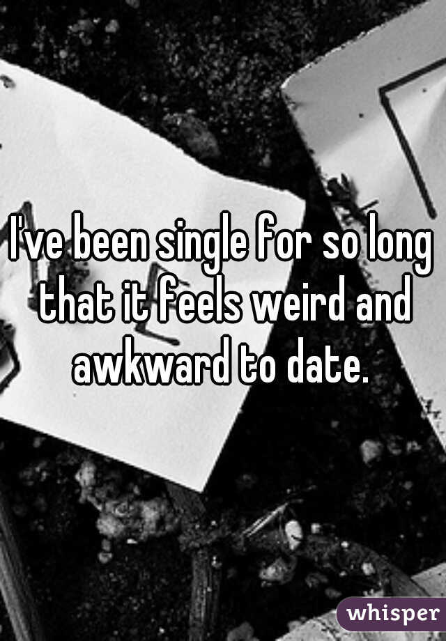 I've been single for so long that it feels weird and awkward to date. 