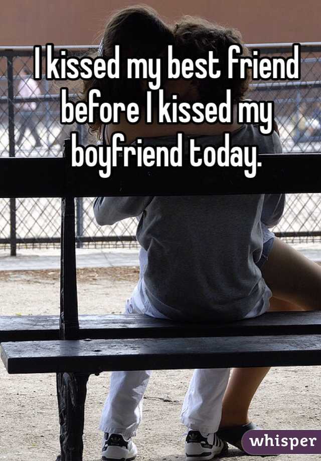 I kissed my best friend before I kissed my boyfriend today.