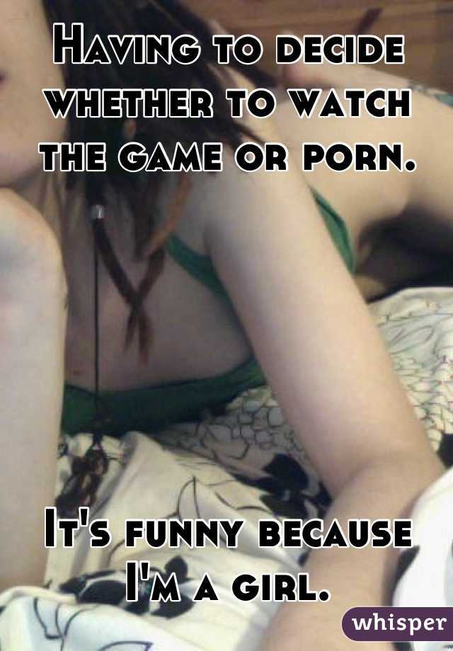 Having to decide whether to watch the game or porn.






It's funny because I'm a girl.