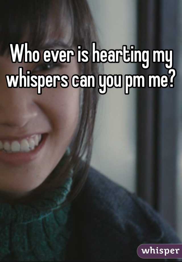 Who ever is hearting my whispers can you pm me? 