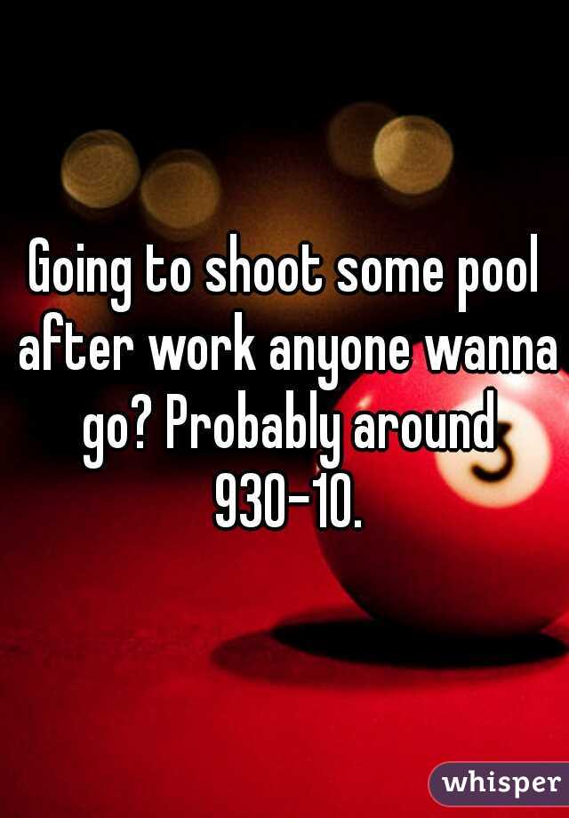 Going to shoot some pool after work anyone wanna go? Probably around 930-10.