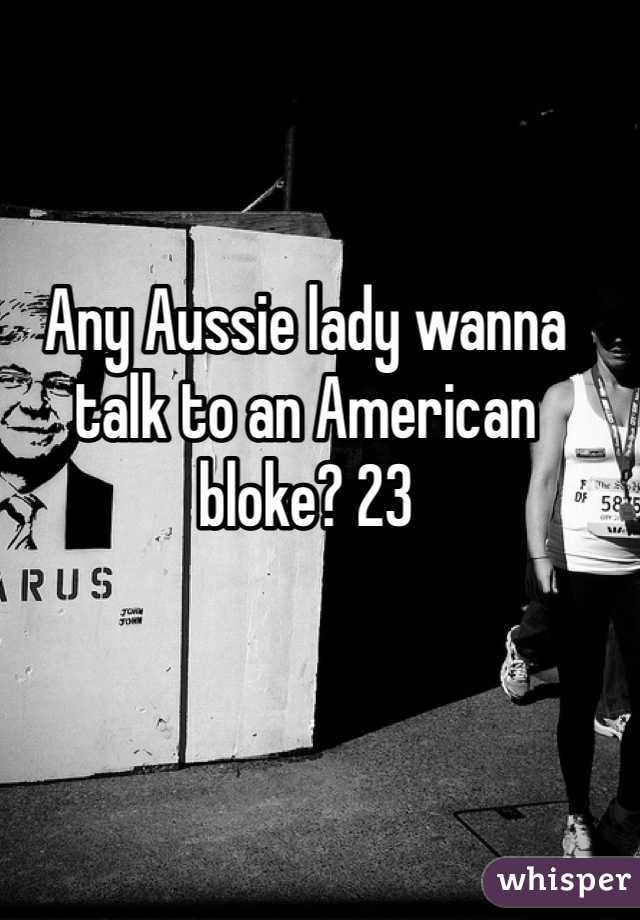 Any Aussie lady wanna talk to an American bloke? 23