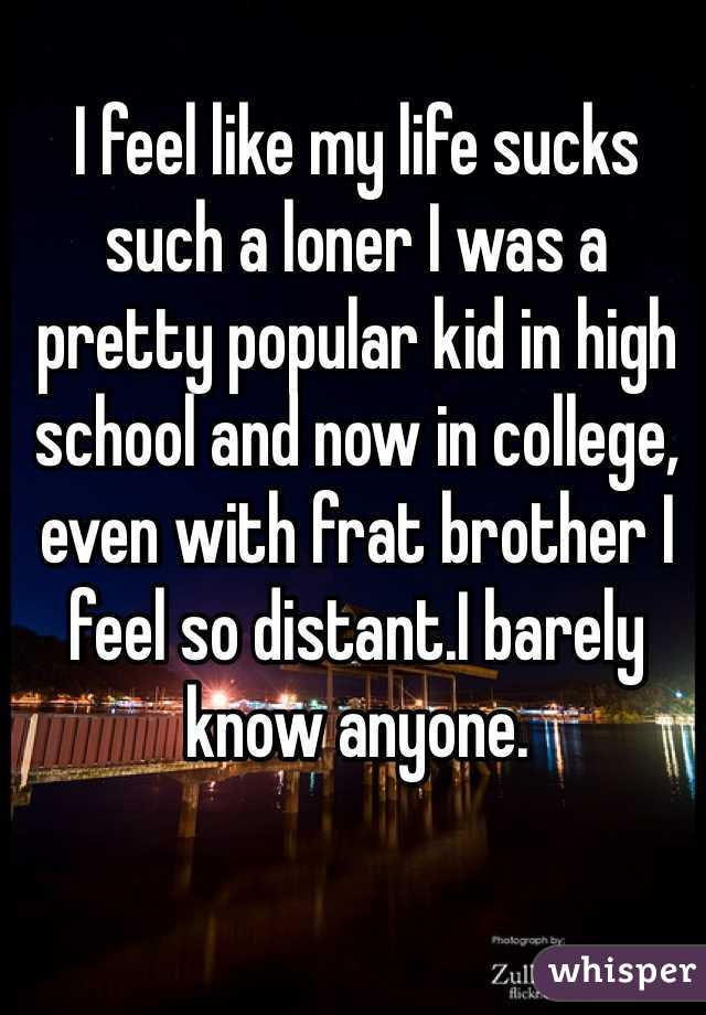 I feel like my life sucks such a loner I was a pretty popular kid in high school and now in college, even with frat brother I feel so distant.I barely know anyone. 