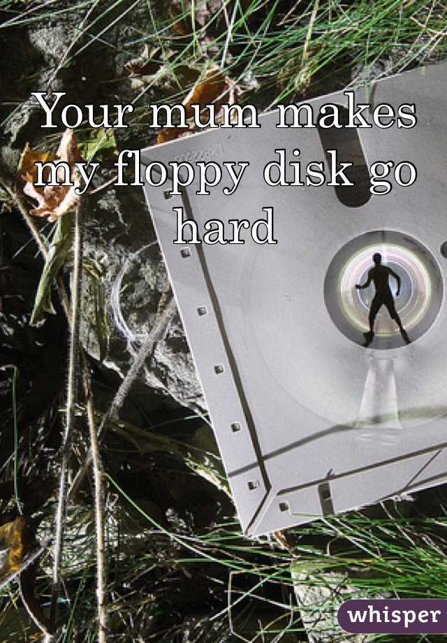 Your mum makes my floppy disk go hard